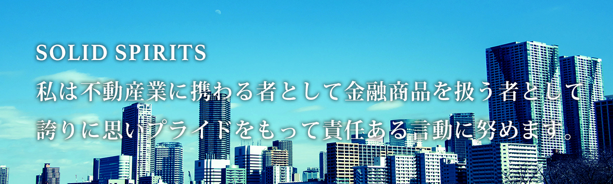 SOLID SPILITS 私は不動産業に携わる者として金融商品を扱う者として火遠理に思いプライドをもって責任ある言動に努めます。