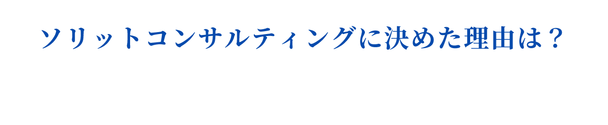 ソリットコンサルティングに決めた理由は？